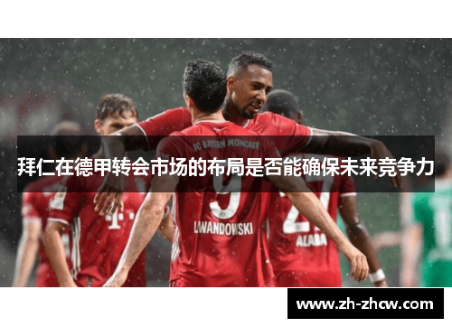 拜仁在德甲转会市场的布局是否能确保未来竞争力 拜仁在德甲转会市场的布局是否能确保未来竞争力