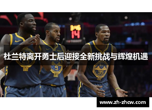 杜兰特离开勇士后迎接全新挑战与辉煌机遇