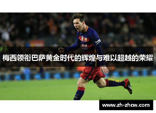 梅西领衔巴萨黄金时代的辉煌与难以超越的荣耀