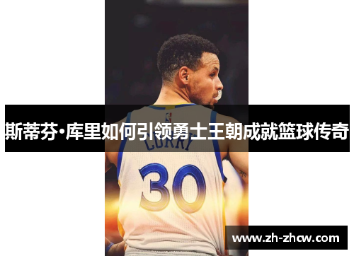 斯蒂芬·库里如何引领勇士王朝成就篮球传奇