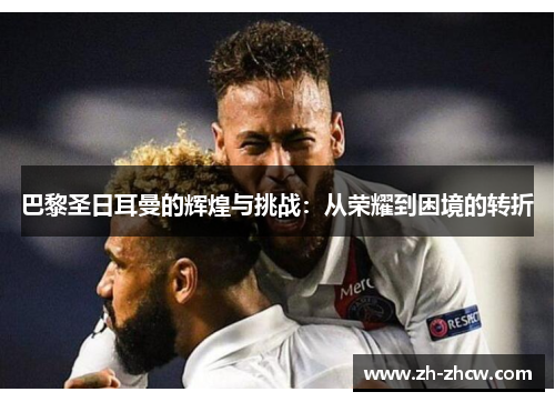 巴黎圣日耳曼的辉煌与挑战：从荣耀到困境的转折