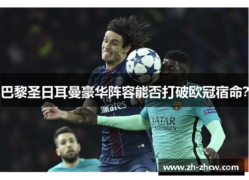 巴黎圣日耳曼豪华阵容能否打破欧冠宿命？