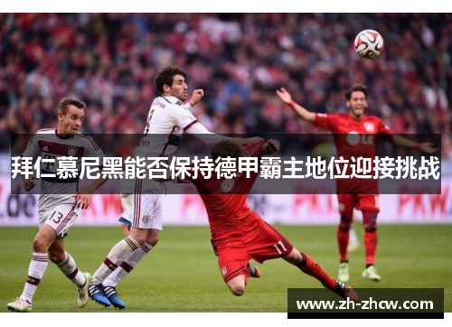 拜仁慕尼黑能否保持德甲霸主地位迎接挑战 拜仁慕尼黑能否保持德甲霸主地位迎接挑战