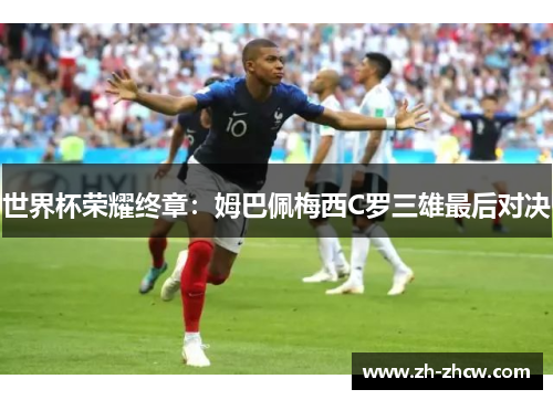 世界杯荣耀终章：姆巴佩梅西C罗三雄最后对决