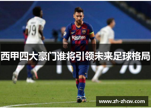 西甲四大豪门谁将引领未来足球格局 西甲四大豪门谁将引领未来足球格局