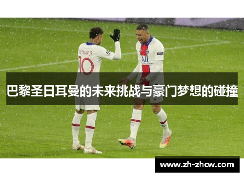 巴黎圣日耳曼的未来挑战与豪门梦想的碰撞