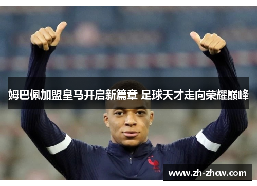 姆巴佩加盟皇马开启新篇章 足球天才走向荣耀巅峰 姆巴佩加盟皇马开启新篇章 足球天才走向荣耀巅峰