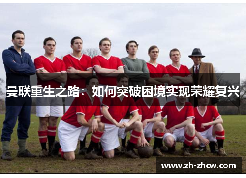 曼联重生之路:如何突破困境实现荣耀复兴 曼联重生之路:如何突破困境实现荣耀复兴