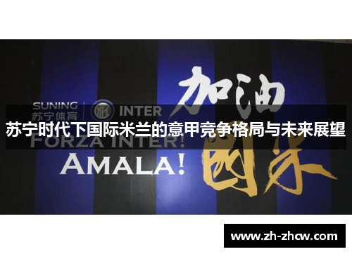 苏宁时代下国际米兰的意甲竞争格局与未来展望 苏宁时代下国际米兰的意甲竞争格局与未来展望