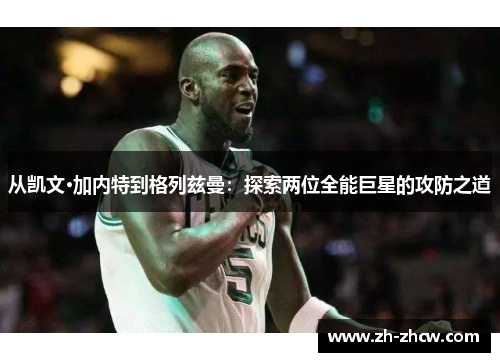从凯文·加内特到格列兹曼：探索两位全能巨星的攻防之道