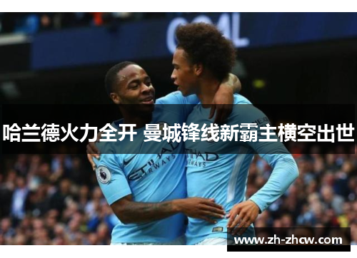 哈兰德火力全开 曼城锋线新霸主横空出世
