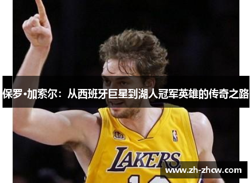 保罗·加索尔:从西班牙巨星到湖人冠军英雄的传奇之路 保罗·加索尔:从西班牙巨星到湖人冠军英雄的传奇之路