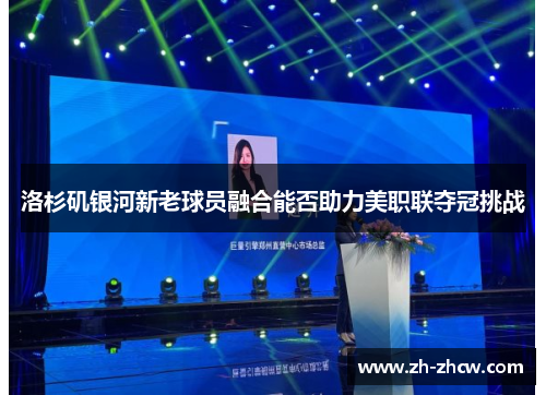 洛杉矶银河新老球员融合能否助力美职联夺冠挑战 洛杉矶银河新老球员融合能否助力美职联夺冠挑战