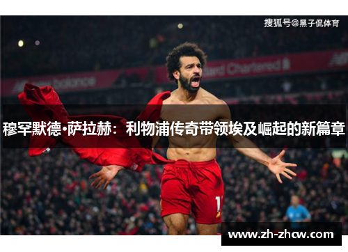 穆罕默德·萨拉赫：利物浦传奇带领埃及崛起的新篇章