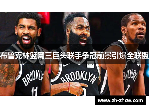 布鲁克林篮网三巨头联手争冠前景引爆全联盟
