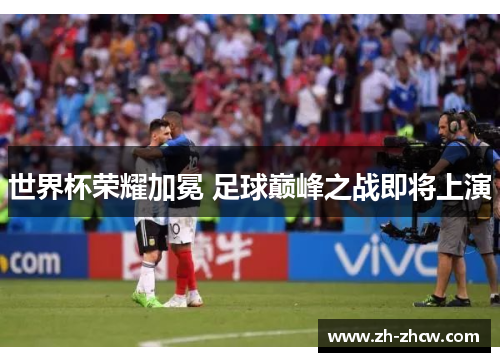 世界杯荣耀加冕 足球巅峰之战即将上演