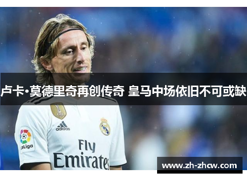 卢卡·莫德里奇再创传奇 皇马中场依旧不可或缺