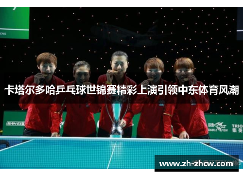 卡塔尔多哈乒乓球世锦赛精彩上演引领中东体育风潮