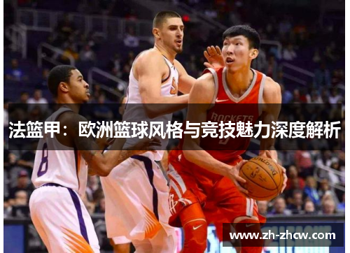法篮甲:欧洲篮球风格与竞技魅力深度解析 法篮甲:欧洲篮球风格与竞技魅力深度解析
