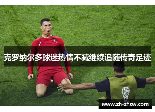 克罗纳尔多球迷热情不减继续追随传奇足迹