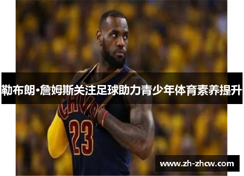 勒布朗·詹姆斯关注足球助力青少年体育素养提升 勒布朗·詹姆斯关注足球助力青少年体育素养提升