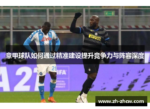 意甲球队如何通过精准建设提升竞争力与阵容深度 意甲球队如何通过精准建设提升竞争力与阵容深度