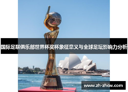 国际足联俱乐部世界杯奖杯象征意义与全球足坛影响力分析 国际足联俱乐部世界杯奖杯象征意义与全球足坛影响力分析