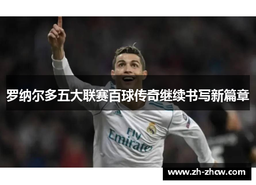 罗纳尔多五大联赛百球传奇继续书写新篇章