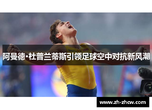 阿曼德·杜普兰蒂斯引领足球空中对抗新风潮 阿曼德·杜普兰蒂斯引领足球空中对抗新风潮