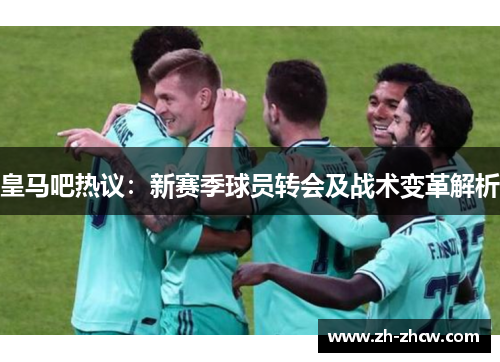 皇马吧热议：新赛季球员转会及战术变革解析