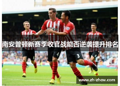 南安普顿新赛季收官战能否逆袭提升排名 南安普顿新赛季收官战能否逆袭提升排名