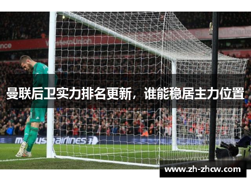 曼联后卫实力排名更新,谁能稳居主力位置 曼联后卫实力排名更新,谁能稳居主力位置