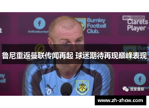 鲁尼重返曼联传闻再起 球迷期待再现巅峰表现 鲁尼重返曼联传闻再起 球迷期待再现巅峰表现