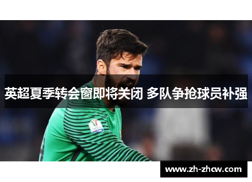 英超夏季转会窗即将关闭 多队争抢球员补强