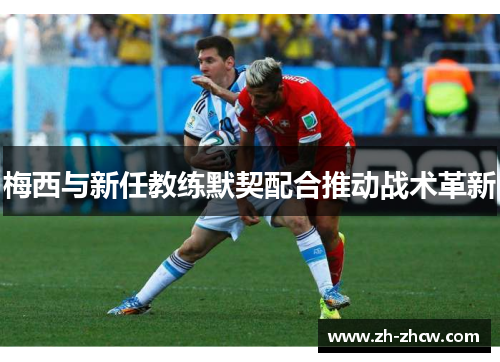 梅西与新任教练默契配合推动战术革新